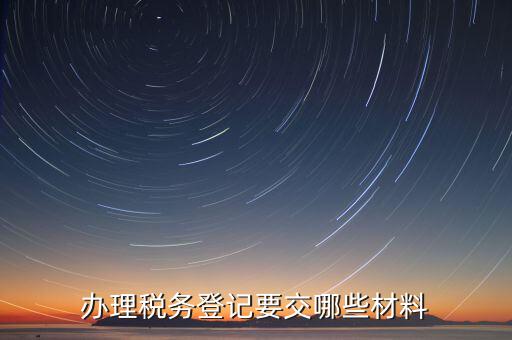 到稅務(wù)局登記要帶什么資料，辦理稅務(wù)登記要交哪些材料