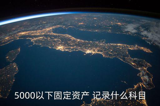 5000以下固定資產(chǎn) 記錄什么科目，5000以下固定資產(chǎn) 記錄什么科目