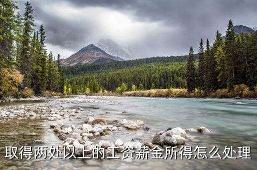 兩處報工薪有沒有什么問題，取得兩處以上的工資薪金所得怎么處理