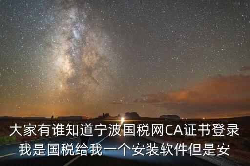 寧波ca導(dǎo)入密碼是什么，大家有誰知道寧波國稅網(wǎng)CA證書登錄我是國稅給我一個安裝軟件但是安