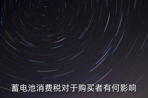 電池消費稅有什么好處，蓄電池消費稅對于購買者有何影響