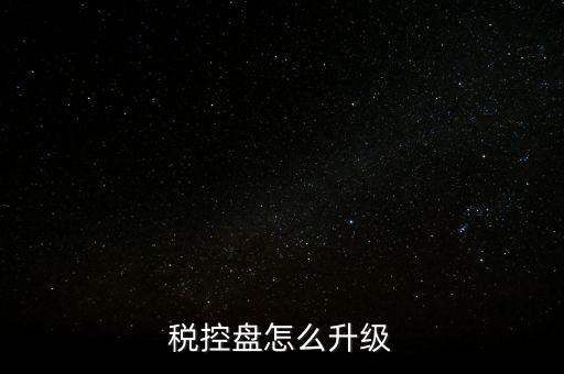 稅控什么時候更新，稅控盤怎么升級