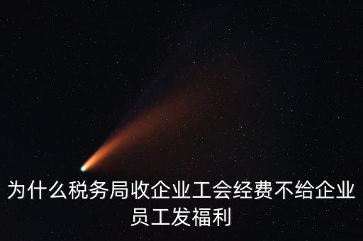 地稅為什么要收工會(huì)經(jīng)費(fèi)，為什么稅務(wù)局收企業(yè)工會(huì)經(jīng)費(fèi)不給企業(yè)員工發(fā)福利