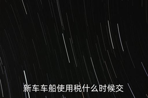 車船稅什么時候繳，新車車船使用稅什么時候交