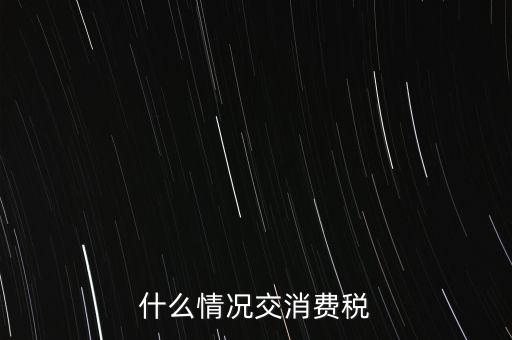 什么情況交消費稅，什么情況交消費稅