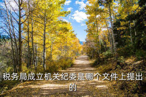 國稅局為什么要成立黨委和紀(jì)委，稅務(wù)局成立機(jī)關(guān)紀(jì)委是哪個(gè)文件上提出的