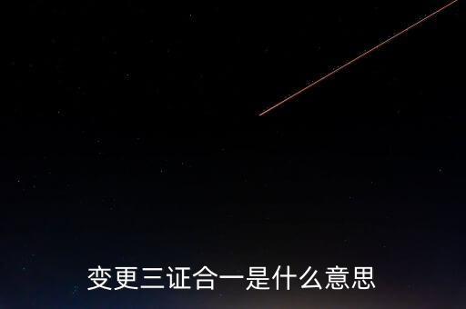 增值稅發(fā)票三證合一變更什么，變更三證合一是什么意思