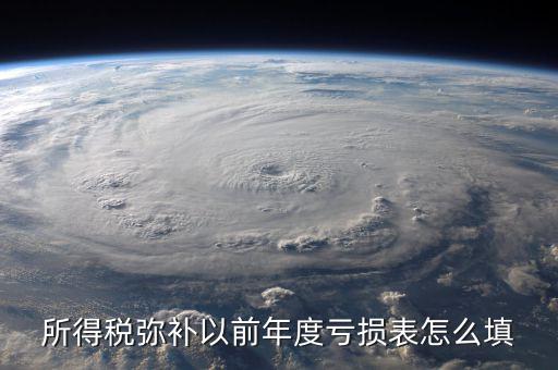 地稅彌補(bǔ)以前年度虧損填什么，所得稅彌補(bǔ)以前年度虧損表怎么填