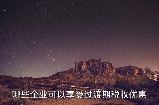 過渡期稅收優(yōu)惠企業(yè)是什么，哪些企業(yè)可以享受過渡期稅收優(yōu)惠