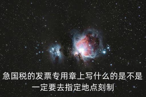 急國稅的發(fā)票專用章上寫什么的是不是一定要去指定地點(diǎn)刻制