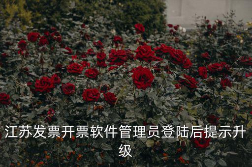 江蘇開(kāi)票升級(jí)什么意思，江蘇發(fā)票開(kāi)票軟件管理員登陸后提示升級(jí)