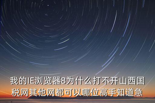 山西國稅為什么打不開，我的IE瀏覽器8為什么打不開山西國稅網(wǎng)其他網(wǎng)都可以哪位高手知道急