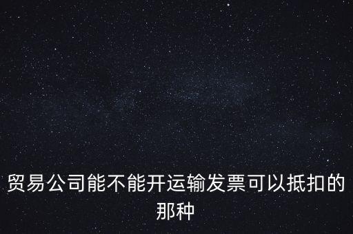 貿(mào)易公司能開(kāi)什么發(fā)票，貿(mào)易公司能不能開(kāi)運(yùn)輸發(fā)票可以抵扣的那種