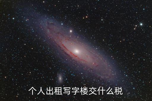 個人出租寫字樓交什么稅，個人出租寫字樓交什么稅