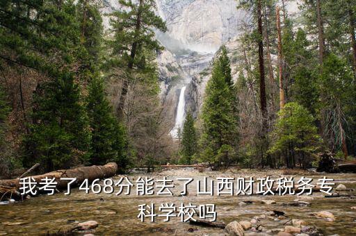 財稅寶為什么10呢，我考了468分能去了山西財政稅務(wù)專科學(xué)校嗎