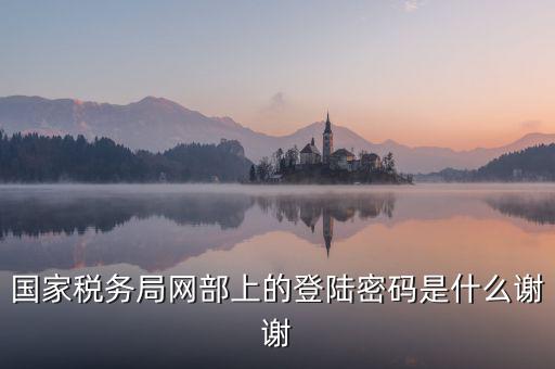 山東國稅證書登錄密碼是什么，國家稅務(wù)局網(wǎng)部上的登陸密碼是什么謝謝