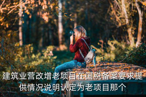 什么叫老項(xiàng)目備案，建筑業(yè)營改增老項(xiàng)目在國稅備案要求提供情況說明認(rèn)定為老項(xiàng)目那個(gè)