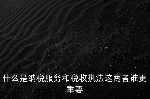 什么叫納稅服務(wù)，什么是納稅服務(wù)和稅收?qǐng)?zhí)法這兩者誰(shuí)更重要