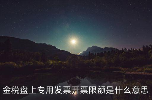 發(fā)票限額是什么意思，增值稅專(zhuān)用發(fā)票開(kāi)票限額是什么意思