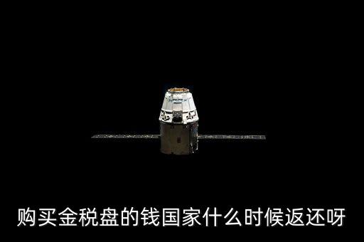 抵扣的稅再什么時候退還，購買金稅盤的錢國家什么時候返還呀