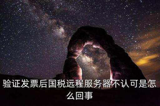 廣東國(guó)稅局認(rèn)證的時(shí)候無法認(rèn)證為什么，驗(yàn)證發(fā)票后國(guó)稅遠(yuǎn)程服務(wù)器不認(rèn)可是怎么回事