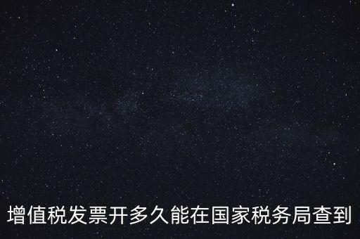 發(fā)票什么時候能查，增值稅發(fā)票開多久能在國家稅務局查到