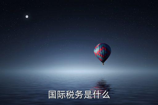 涉外稅務(wù)分局什么意思，國際稅務(wù)是什么