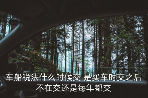 每年什么時候買車船稅，車船稅什么時候交比如要交2017年的是2016年12月31日前交還是