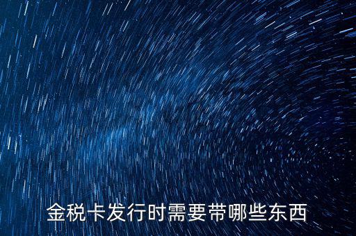 首次去發(fā)行金稅卡和ic卡需要帶什么資料，金稅卡發(fā)行時需要帶哪些東西