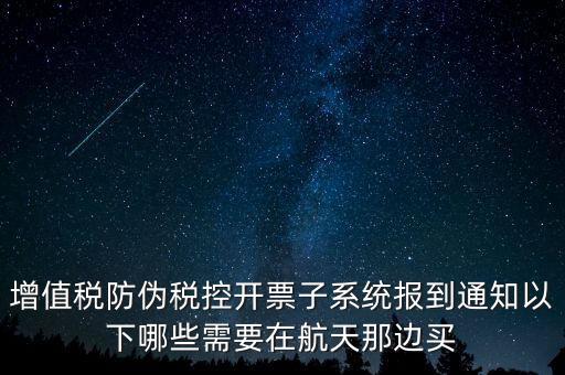 稅控機(jī)什么時(shí)候買，增值稅防偽稅控開(kāi)票子系統(tǒng)報(bào)到通知以下哪些需要在航天那邊買