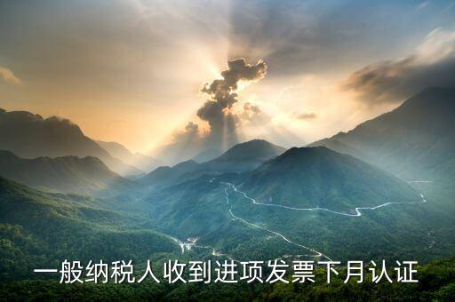 進(jìn)項(xiàng)稅什么時(shí)候認(rèn)證，一般納稅人收到進(jìn)項(xiàng)發(fā)票下月認(rèn)證