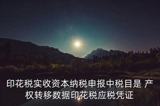 什么是應(yīng)稅憑證，印花稅實收資本納稅申報中稅目是 產(chǎn)權(quán)轉(zhuǎn)移數(shù)據(jù)印花稅應(yīng)稅憑證