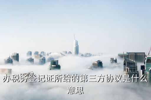稅務(wù)三方協(xié)議是什么，辦稅務(wù)登記證所給的第三方協(xié)議是什么意思