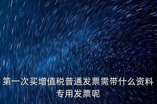 第一次開票需要什么資料，第一次買增值稅普通發(fā)票需帶什么資料專用發(fā)票呢