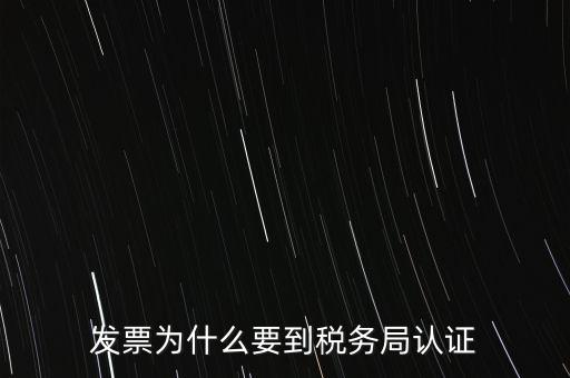 為什么發(fā)票要認(rèn)證，發(fā)票為什么要到稅務(wù)局認(rèn)證
