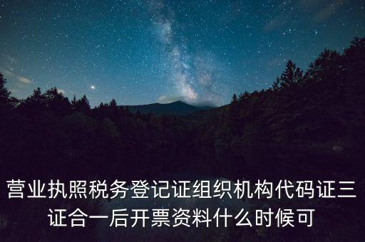 營業(yè)執(zhí)照稅務登記證組織機構代碼證三證合一后開票資料什么時候可