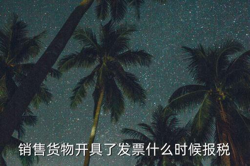發(fā)票什么時(shí)候報(bào)稅，銷售貨物開(kāi)具了發(fā)票什么時(shí)候報(bào)稅