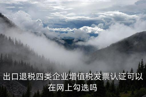 什么是出口四類企業(yè)，出口退稅四類企業(yè)增值稅發(fā)票認證可以在網(wǎng)上勾選嗎