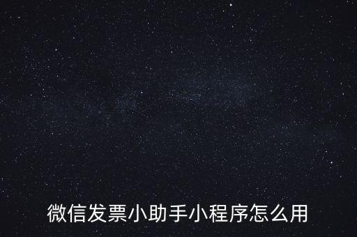 國稅發(fā)票助手是什么意思，微信發(fā)票小助手小程序怎么用