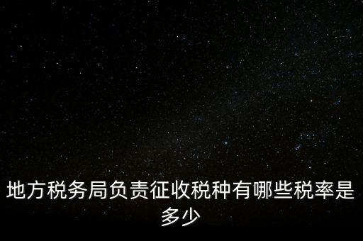 省地稅局征收什么稅，地稅局系統(tǒng)征收哪些稅種