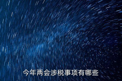 涉稅事項(xiàng)分為什么，今年兩會(huì)涉稅事項(xiàng)有哪些