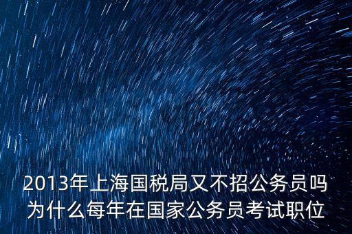 為什么國稅部門招不到人，2013年上海國稅局又不招公務(wù)員嗎為什么每年在國家公務(wù)員考試職位