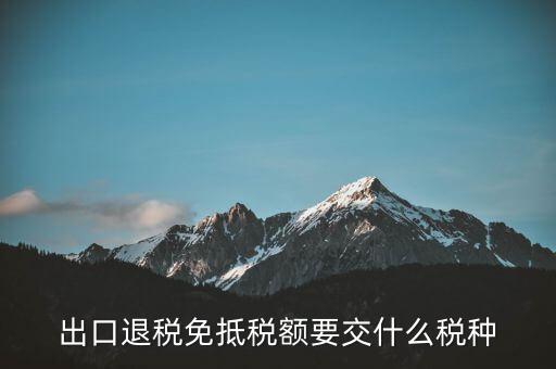 免抵額交什么稅，當(dāng)免抵額等于應(yīng)退稅額時(shí)要交附加稅而退稅是按出口額乘以退稅