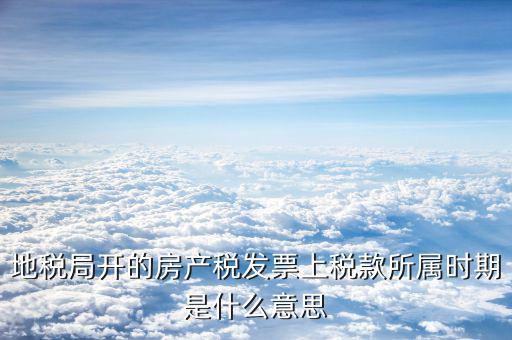 房產(chǎn)稅所屬期是什么意思，地稅局開(kāi)的房產(chǎn)稅發(fā)票上稅款所屬時(shí)期是什么意思