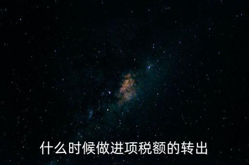什么時候做進項稅轉(zhuǎn)出，材料的進項稅什么時候需要轉(zhuǎn)出