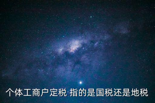 個體交的國稅是什么意思，個體納稅指的是國稅還是地稅