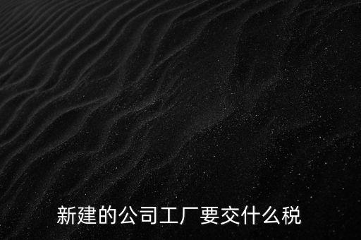廠房建好驗收后需要繳納什么稅，自建廠房需要交哪些稅