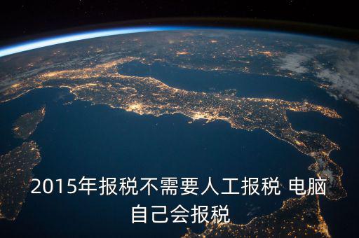 人工報(bào)稅需要什么時(shí)候，2015年報(bào)稅不需要人工報(bào)稅 電腦自己會(huì)報(bào)稅