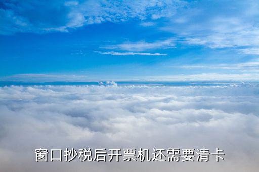 增值稅為什么要清卡，窗口抄稅后開票機(jī)還需要清卡