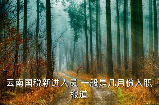 云南國稅什么時候上班，云南國稅新進人員 一般是幾月份入職報道